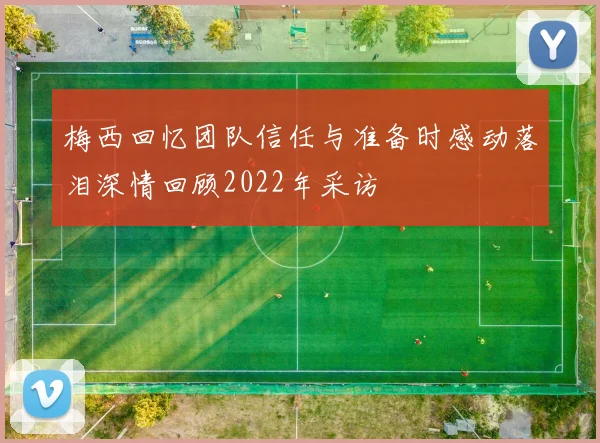 梅西回忆团队信任与准备时感动落泪深情回顾2022年采访