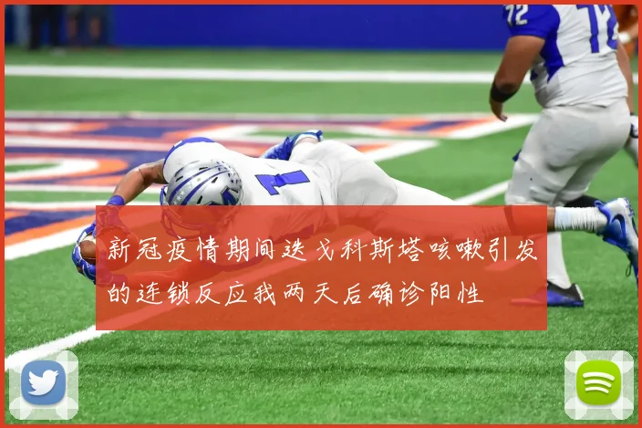 新冠疫情期间迭戈科斯塔咳嗽引发的连锁反应我两天后确诊阳性
