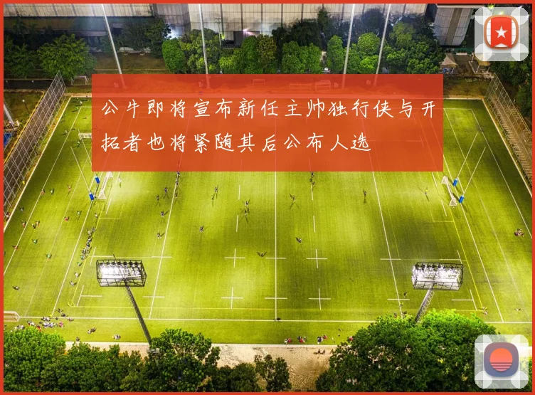 公牛即将宣布新任主帅独行侠与开拓者也将紧随其后公布人选