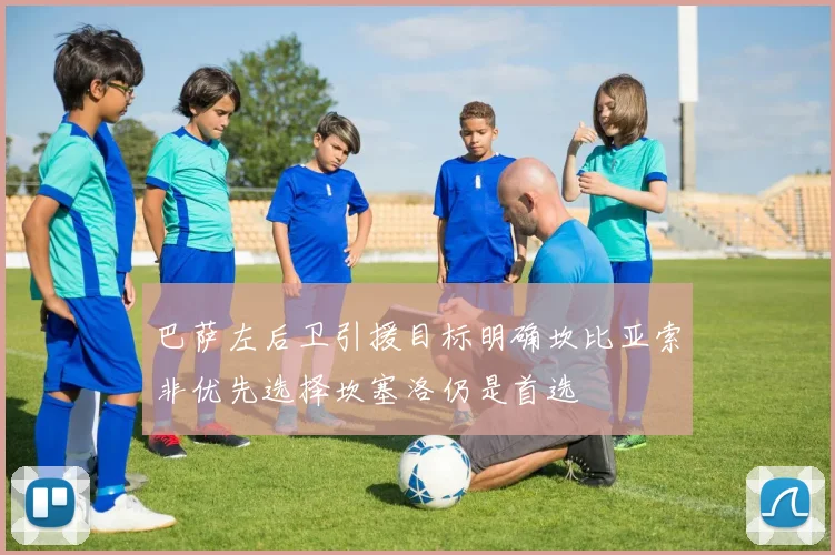 巴萨左后卫引援目标明确坎比亚索非优先选择坎塞洛仍是首选