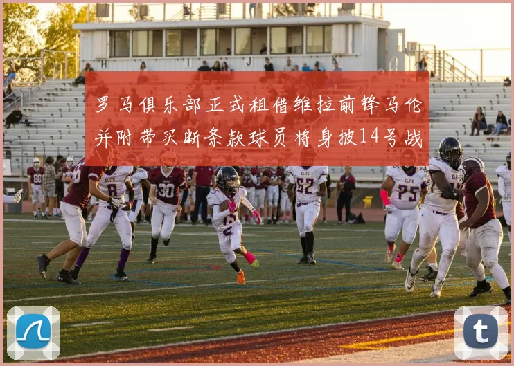 罗马俱乐部正式租借维拉前锋马伦并附带买断条款球员将身披14号战袍
