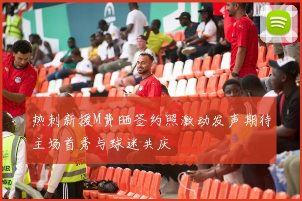 热刺新援M费晒签约照激动发声期待主场首秀与球迷共庆