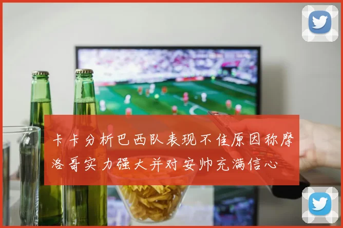 卡卡分析巴西队表现不佳原因称摩洛哥实力强大并对安帅充满信心