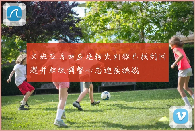 文班亚马回应逆转失利称已找到问题并积极调整心态迎接挑战