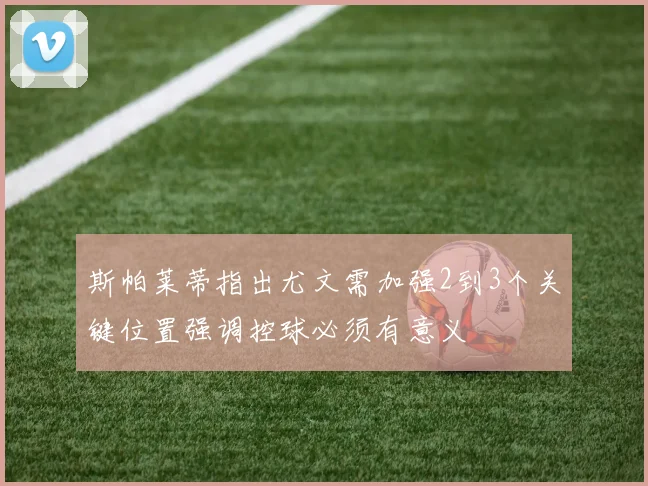 斯帕莱蒂指出尤文需加强2到3个关键位置强调控球必须有意义