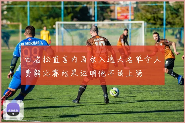白岩松直言内马尔入选大名单令人费解比赛结果证明他不该上场