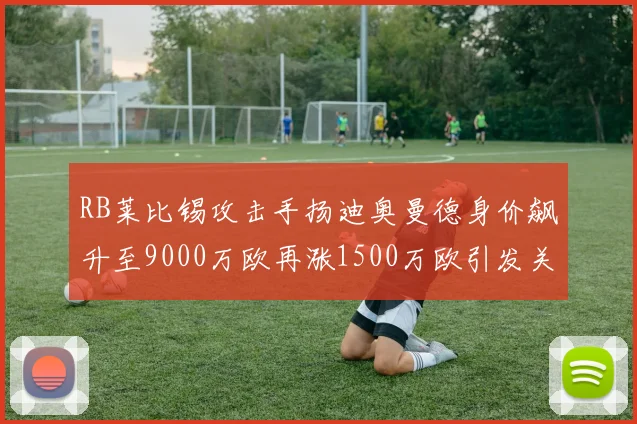 RB莱比锡攻击手扬迪奥曼德身价飙升至9000万欧再涨1500万欧引发关注