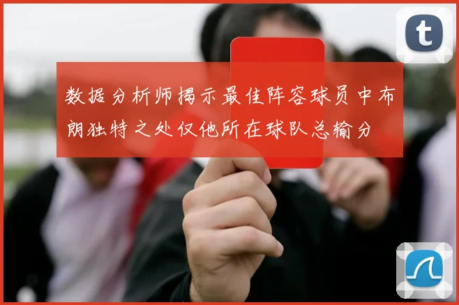 数据分析师揭示最佳阵容球员中布朗独特之处仅他所在球队总输分