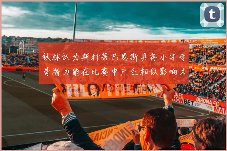 铁林认为斯科蒂巴恩斯具备小字母哥潜力能在比赛中产生相似影响力