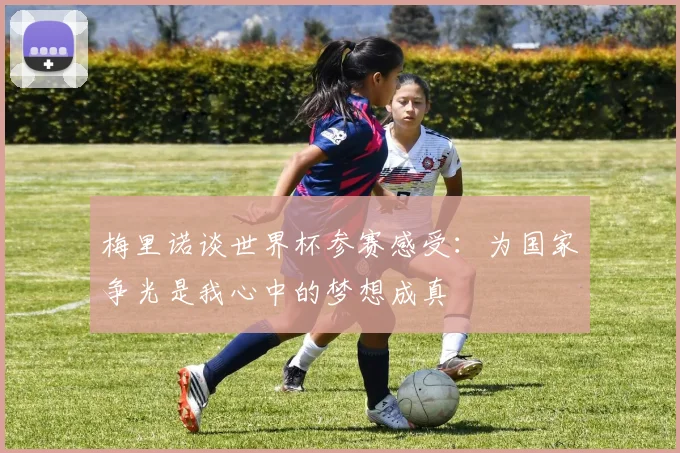 梅里诺谈世界杯参赛感受：为国家争光是我心中的梦想成真