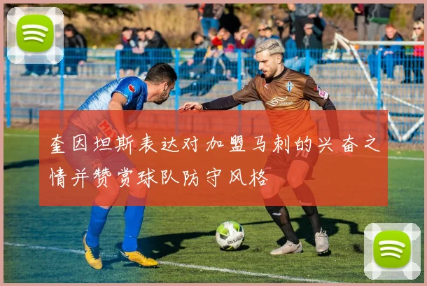 奎因坦斯表达对加盟马刺的兴奋之情并赞赏球队防守风格