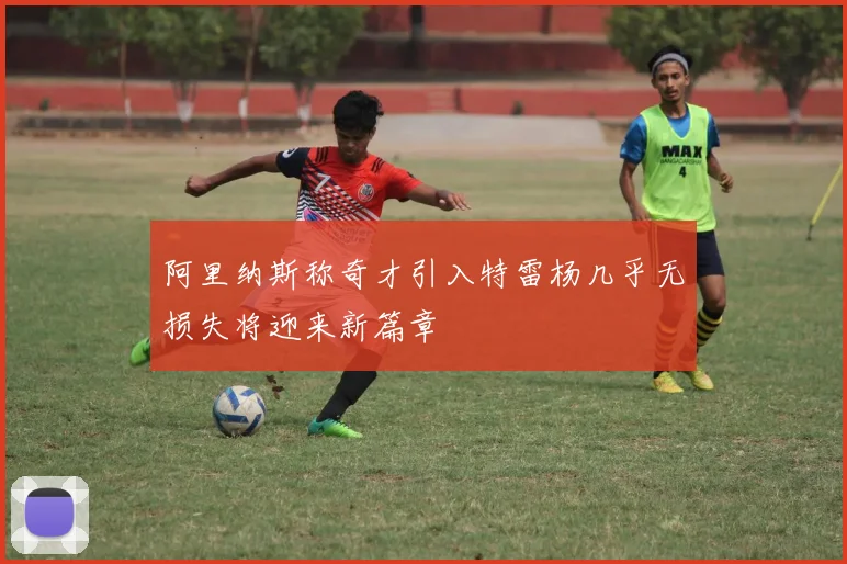 阿里纳斯称奇才引入特雷杨几乎无损失将迎来新篇章
