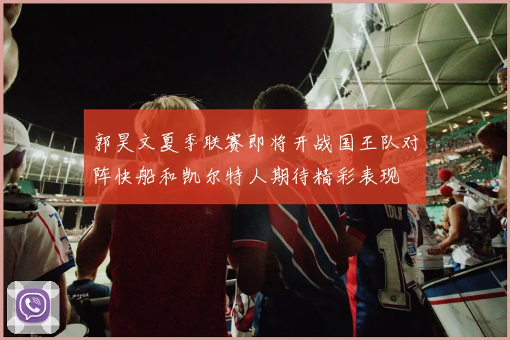 郭昊文夏季联赛即将开战国王队对阵快船和凯尔特人期待精彩表现