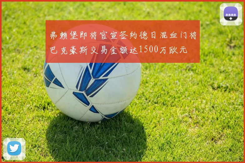 弗赖堡即将官宣签约德日混血门将巴克豪斯交易金额达1500万欧元