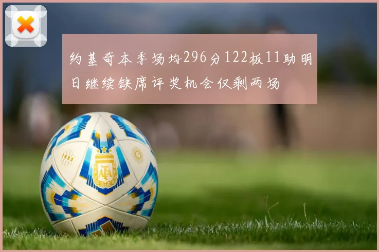 约基奇本季场均296分122板11助明日继续缺席评奖机会仅剩两场