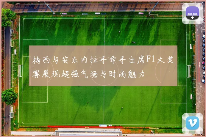 梅西与安东内拉手牵手出席F1大奖赛展现超强气场与时尚魅力