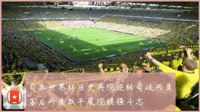 日本世界杯历史再现逆转奇迹两度落后两度扳平展现顽强斗志