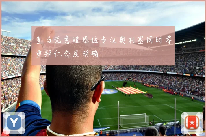 皇马无意追恩佐专注奥利塞同时尊重拜仁态度明确
