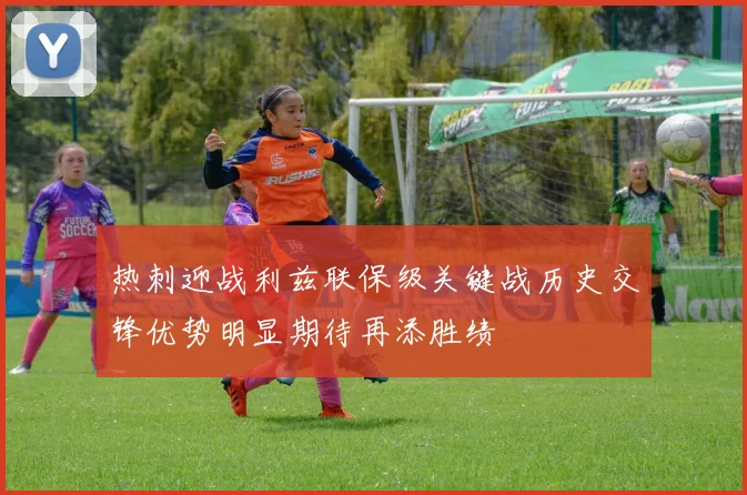 热刺迎战利兹联保级关键战历史交锋优势明显期待再添胜绩