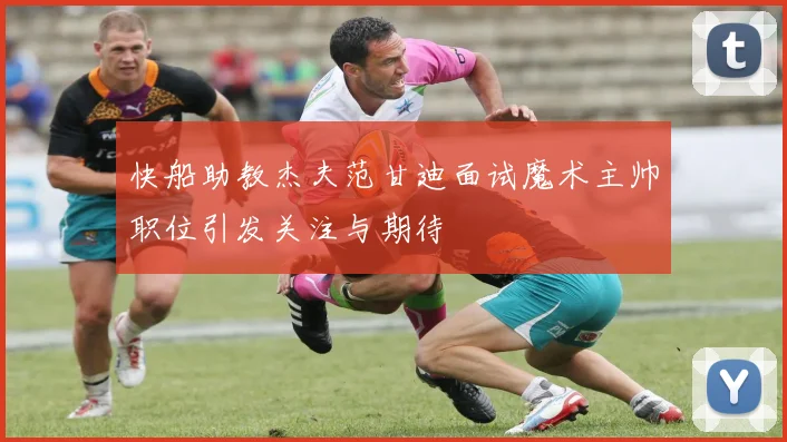 快船助教杰夫范甘迪面试魔术主帅职位引发关注与期待