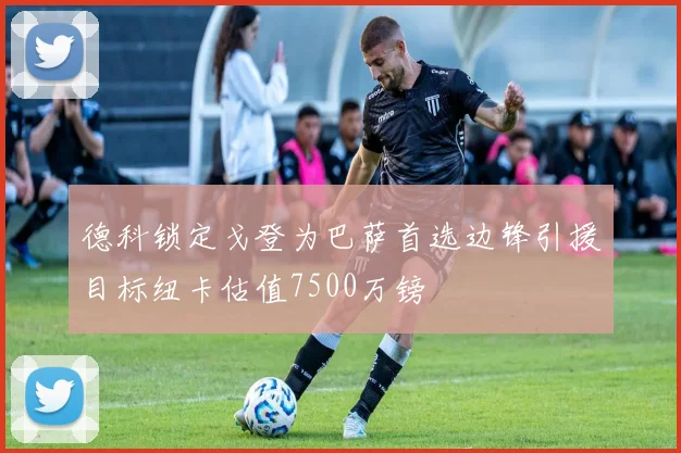德科锁定戈登为巴萨首选边锋引援目标纽卡估值7500万镑